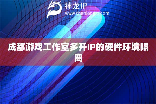 成都游戲工作室多開IP的硬件環境隔離
