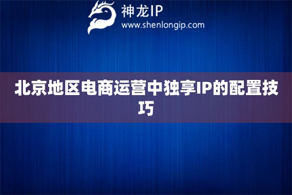 北京地區(qū)電商運(yùn)營中獨(dú)享IP的配置技巧