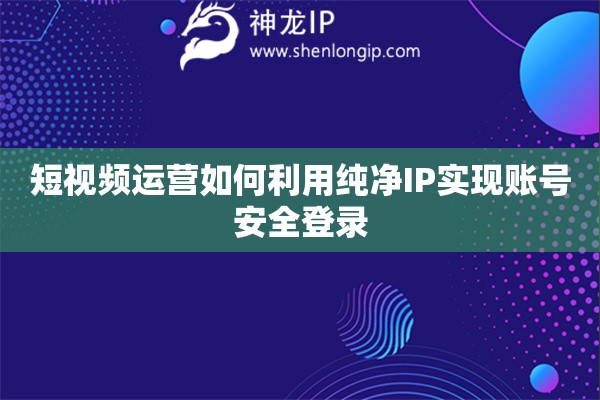 短視頻運(yùn)營如何利用純凈IP實(shí)現(xiàn)賬號(hào)安全登錄