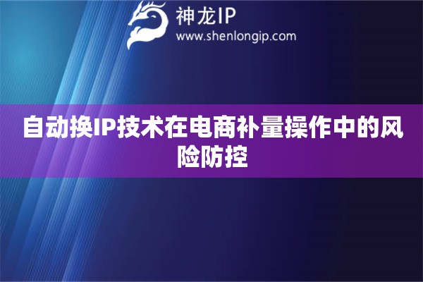 自動(dòng)換IP技術(shù)在電商補(bǔ)量操作中的風(fēng)險(xiǎn)防控