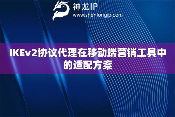 IKEv2協(xié)議代理在移動(dòng)端營銷工具中的適配方案