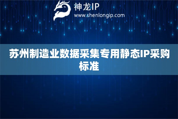 蘇州制造業(yè)數(shù)據(jù)采集專用靜態(tài)IP采購標(biāo)準(zhǔn)