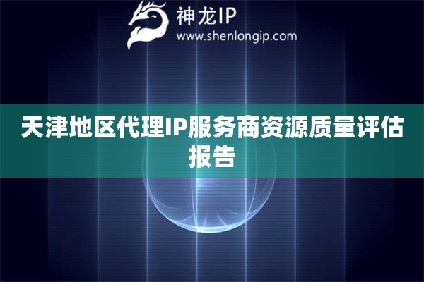 天津地區代理IP服務商資源質量評估報告