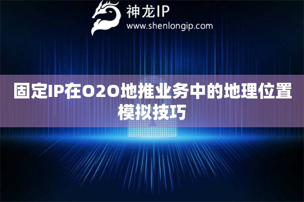 固定IP在O2O地推業務中的地理位置模擬技巧