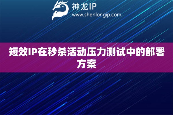 短效IP在秒殺活動壓力測試中的部署方案