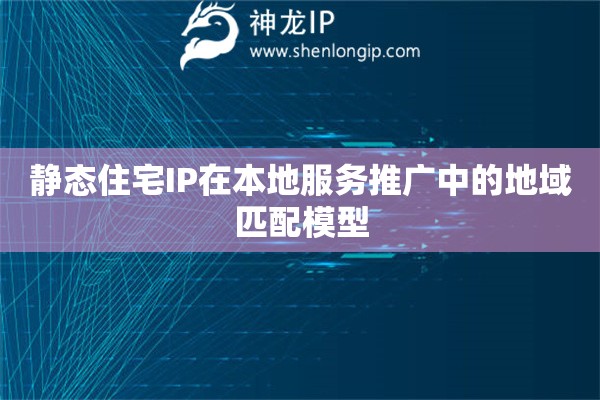 靜態住宅IP在本地服務推廣中的地域匹配模型