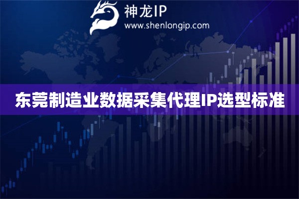 東莞制造業數據采集代理IP選型標準