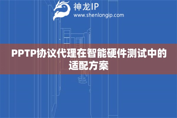 PPTP協議代理在智能硬件測試中的適配方案