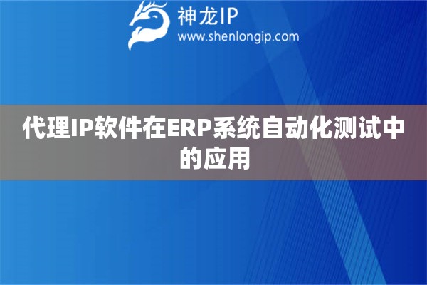 代理IP軟件在ERP系統自動化測試中的應用