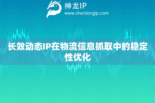 長效動態IP在物流信息抓取中的穩定性優化