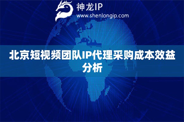 北京短視頻團隊IP代理采購成本效益分析