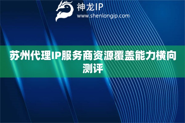 蘇州代理IP服務商資源覆蓋能力橫向測評
