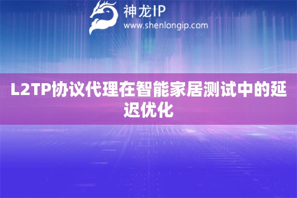 L2TP協議代理在智能家居測試中的延遲優化