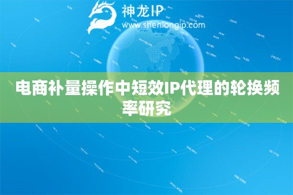 電商補量操作中短效IP代理的輪換頻率研究