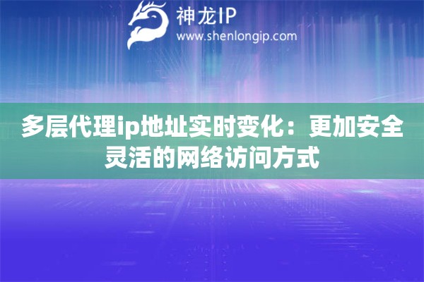多層代理ip地址實時變化：更加安全靈活的網絡訪問方式