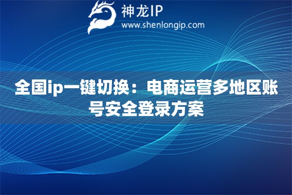 全國ip一鍵切換：電商運營多地區賬號安全登錄方案