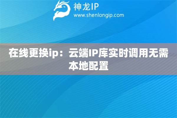 在線更換ip：云端IP庫實時調用無需本地配置