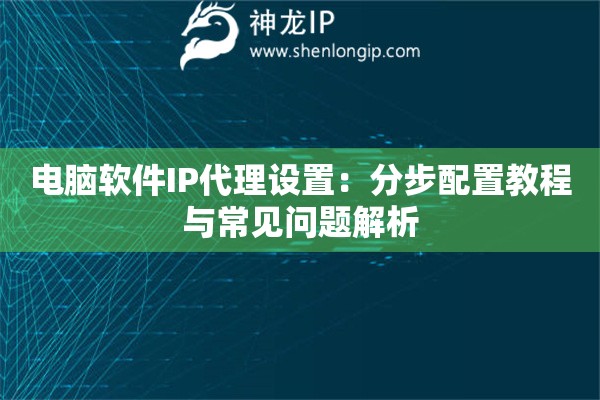 電腦軟件IP代理設置：分步配置教程與常見問題解析