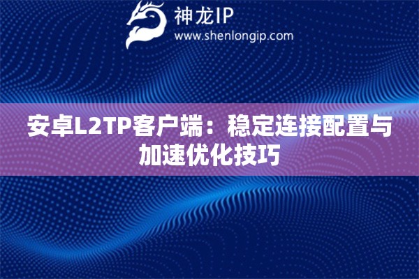 安卓L2TP客戶端：穩定連接配置與加速優化技巧