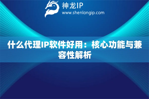 什么代理IP軟件好用：核心功能與兼容性解析