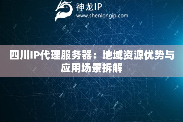 四川IP代理服務器：地域資源優勢與應用場景拆解