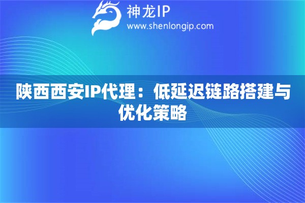 陜西西安IP代理：低延遲鏈路搭建與優化策略