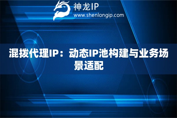 混撥代理IP：動態IP池構建與業務場景適配