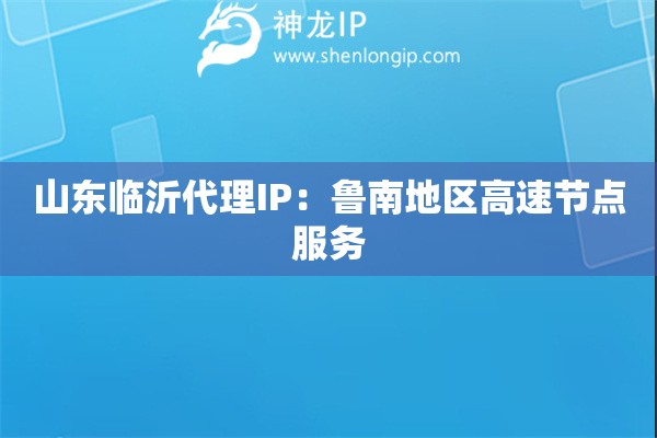 山東臨沂代理IP：魯南地區(qū)高速節(jié)點(diǎn)服務(wù)