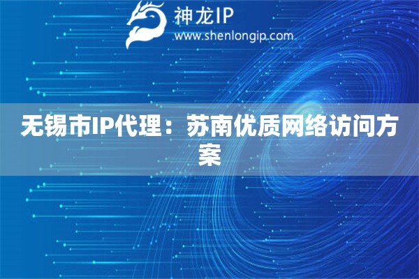無錫市IP代理：蘇南優(yōu)質(zhì)網(wǎng)絡(luò)訪問方案