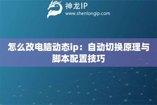 怎么改電腦動態ip：自動切換原理與腳本配置技巧