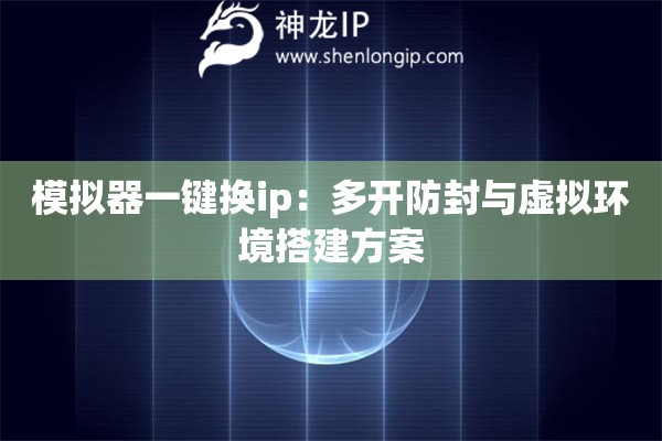 模擬器一鍵換ip：多開防封與虛擬環境搭建方案