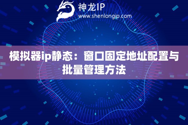 模擬器ip靜態：窗口固定地址配置與批量管理方法