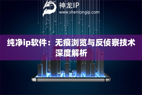 純凈ip軟件：無痕瀏覽與反偵察技術(shù)深度解析