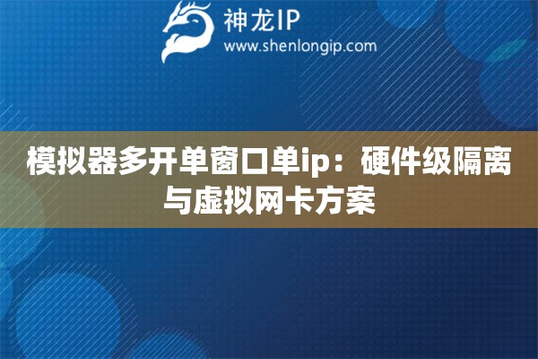 模擬器多開單窗口單ip：硬件級(jí)隔離與虛擬網(wǎng)卡方案