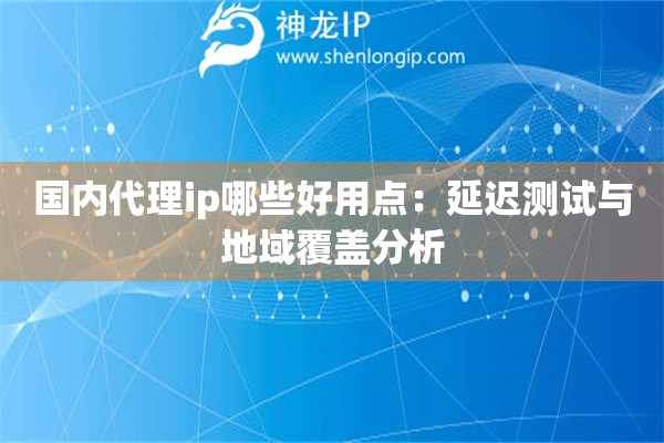 國(guó)內(nèi)代理ip哪些好用點(diǎn)：延遲測(cè)試與地域覆蓋分析