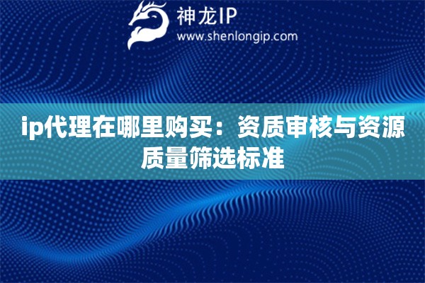 ip代理在哪里購(gòu)買：資質(zhì)審核與資源質(zhì)量篩選標(biāo)準(zhǔn)