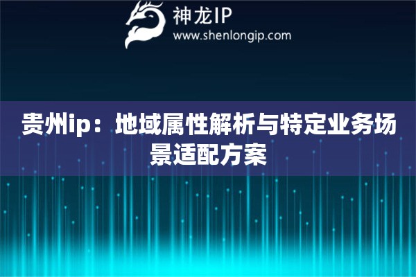 貴州ip：地域?qū)傩越馕雠c特定業(yè)務(wù)場(chǎng)景適配方案