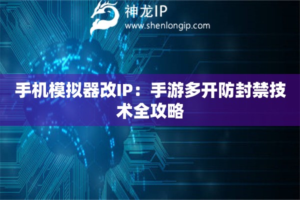 手機模擬器改IP：手游多開防封禁技術全攻略