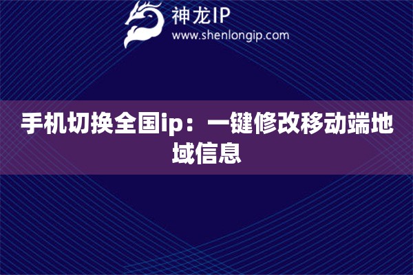 手機切換全國ip：一鍵修改移動端地域信息