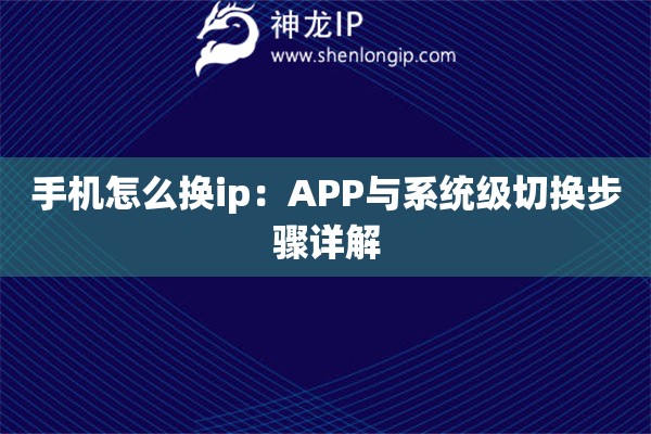 手機怎么換ip：APP與系統級切換步驟詳解