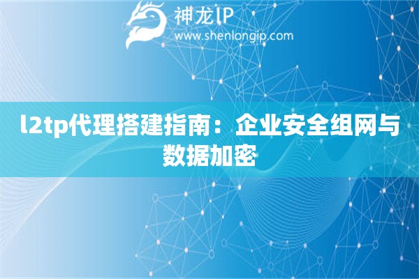 l2tp代理搭建指南：企業安全組網與數據加密