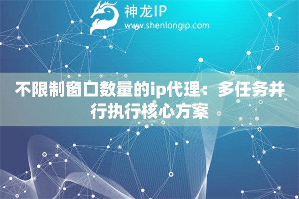 不限制窗口數量的ip代理：多任務并行執行核心方案