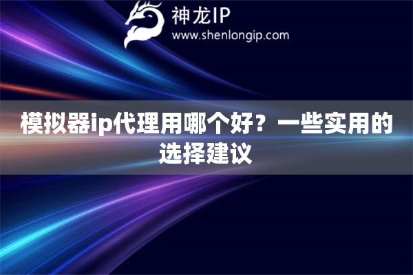 模擬器ip代理用哪個好？一些實用的選擇建議