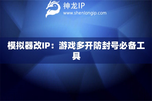 模擬器改IP：游戲多開防封號必備工具