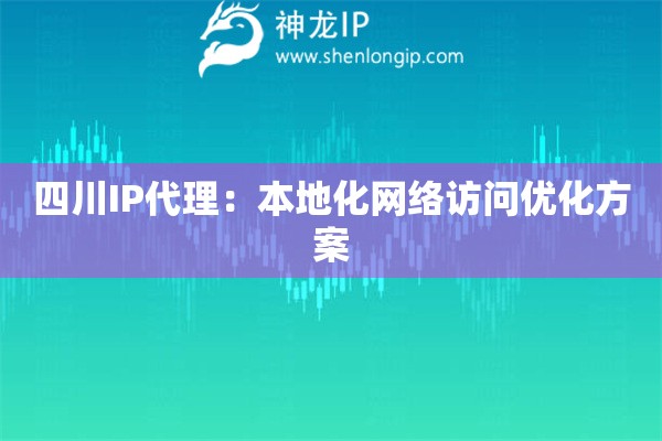四川IP代理：本地化網絡訪問優化方案