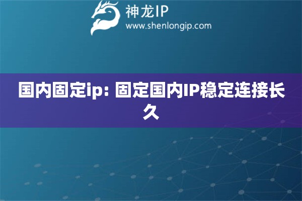 國內(nèi)固定ip: 固定國內(nèi)IP穩(wěn)定連接長久