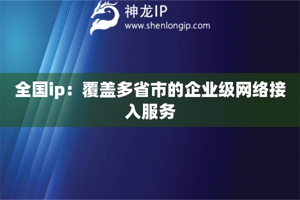 全國ip：覆蓋多省市的企業級網絡接入服務