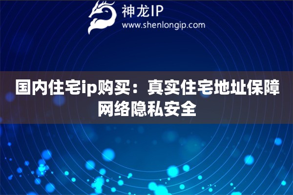 國(guó)內(nèi)住宅ip購(gòu)買：真實(shí)住宅地址保障網(wǎng)絡(luò)隱私安全