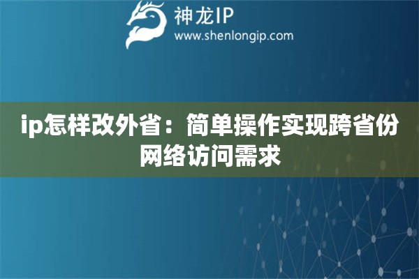 ip怎樣改外省：簡(jiǎn)單操作實(shí)現(xiàn)跨省份網(wǎng)絡(luò)訪問(wèn)需求