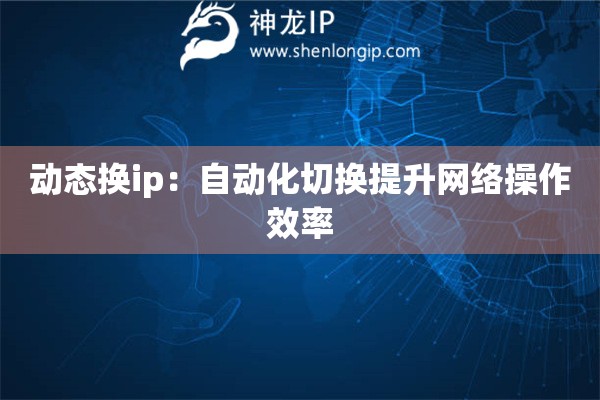 動(dòng)態(tài)換ip：自動(dòng)化切換提升網(wǎng)絡(luò)操作效率